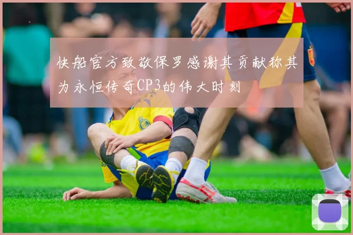 快船官方致敬保罗感谢其贡献称其为永恒传奇CP3的伟大时刻