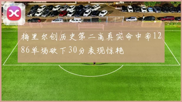 梅里尔创历史第二高真实命中率1286单场砍下30分表现惊艳