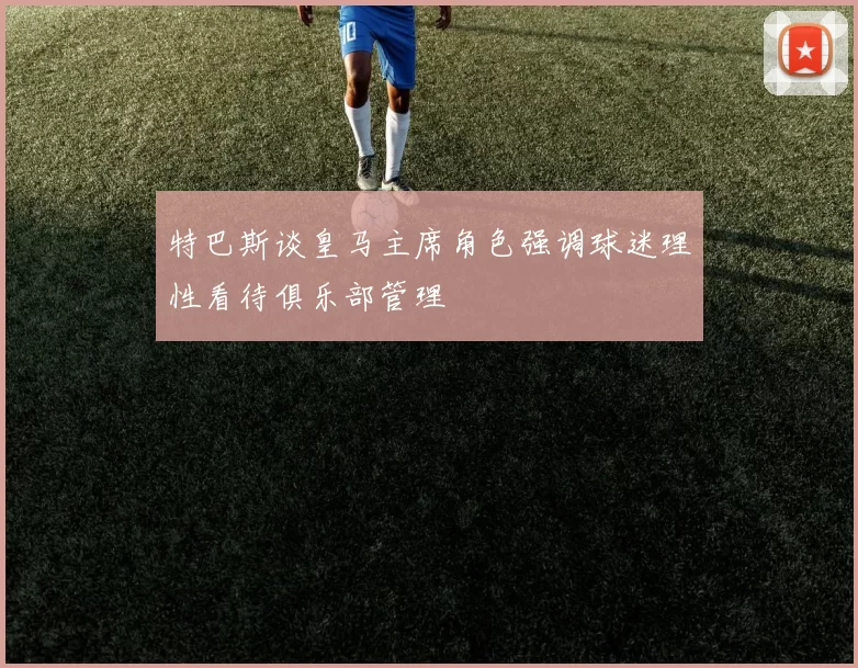 特巴斯谈皇马主席角色强调球迷理性看待俱乐部管理