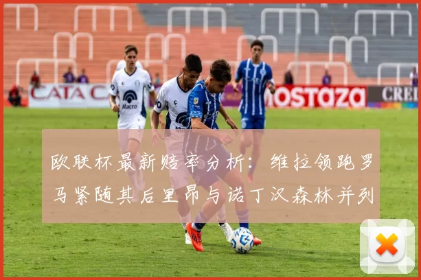 欧联杯最新赔率分析：维拉领跑罗马紧随其后里昂与诺丁汉森林并列争夺第三