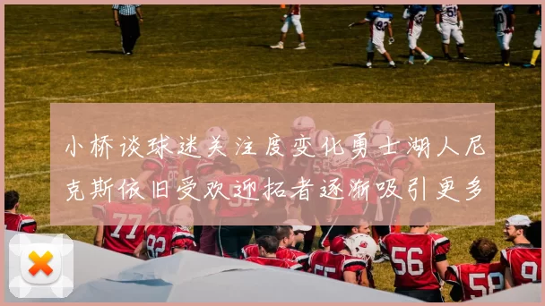 小桥谈球迷关注度变化勇士湖人尼克斯依旧受欢迎拓者逐渐吸引更多观众