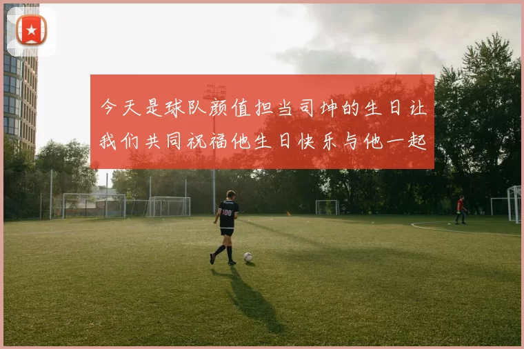今天是球队颜值担当司坤的生日让我们共同祝福他生日快乐与他一起庆祝这特别的日子